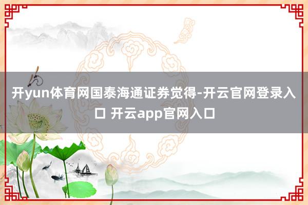 开yun体育网　　国泰海通证券觉得-开云官网登录入口 开云app官网入口