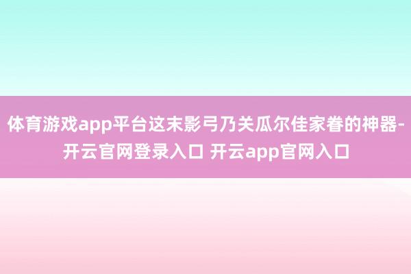 体育游戏app平台这末影弓乃关瓜尔佳家眷的神器-开云官网登录入口 开云app官网入口