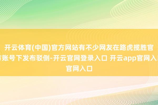 开云体育(中国)官方网站有不少网友在路虎揽胜官方账号下发布驳倒-开云官网登录入口 开云app官网入口