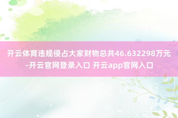 开云体育违规侵占大家财物总共46.632298万元-开云官网登录入口 开云app官网入口