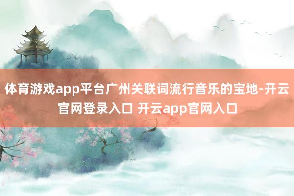 体育游戏app平台广州关联词流行音乐的宝地-开云官网登录入口 开云app官网入口