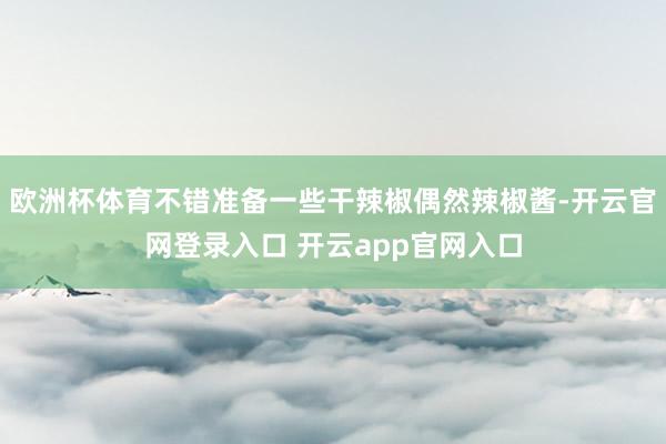 欧洲杯体育不错准备一些干辣椒偶然辣椒酱-开云官网登录入口 开云app官网入口