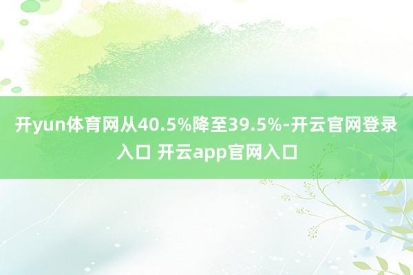 开yun体育网从40.5%降至39.5%-开云官网登录入口 开云app官网入口