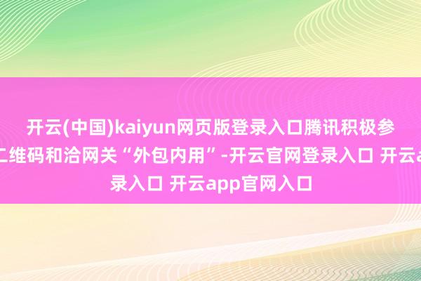 开云(中国)kaiyun网页版登录入口腾讯积极参与修复跨境二维码和洽网关“外包内用”-开云官网登录入口 开云app官网入口