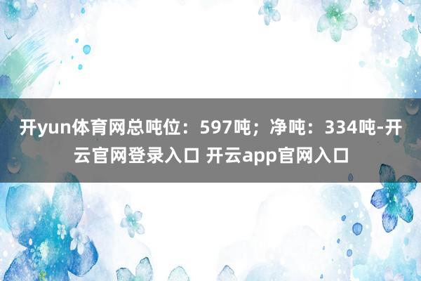 开yun体育网总吨位：597吨；净吨：334吨-开云官网登录入口 开云app官网入口