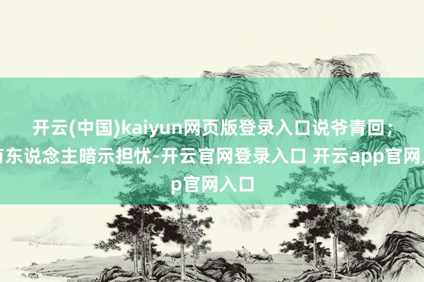 开云(中国)kaiyun网页版登录入口说爷青回;也有东说念主暗示担忧-开云官网登录入口 开云app官网入口