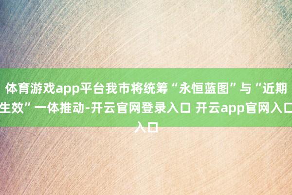 体育游戏app平台我市将统筹“永恒蓝图”与“近期生效”一体推动-开云官网登录入口 开云app官网入口