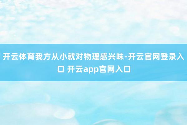 开云体育我方从小就对物理感兴味-开云官网登录入口 开云app官网入口