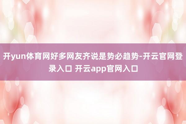 开yun体育网好多网友齐说是势必趋势-开云官网登录入口 开云app官网入口