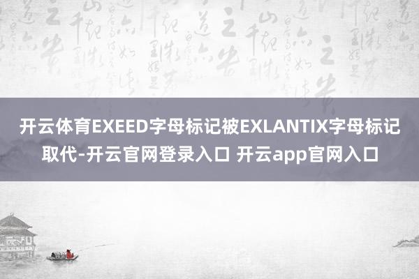 开云体育EXEED字母标记被EXLANTIX字母标记取代-开云官网登录入口 开云app官网入口