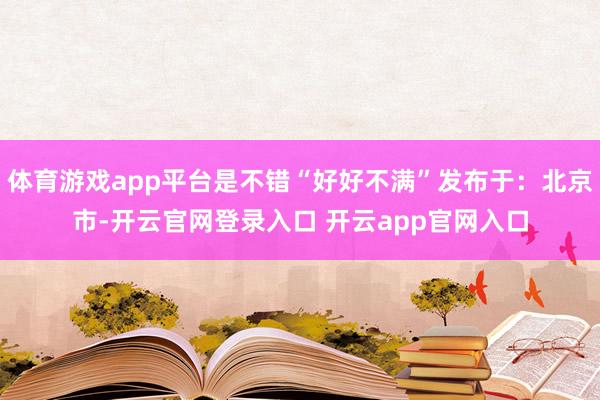 体育游戏app平台是不错“好好不满”发布于：北京市-开云官网登录入口 开云app官网入口