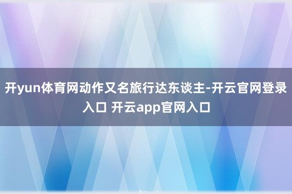 开yun体育网动作又名旅行达东谈主-开云官网登录入口 开云app官网入口