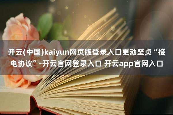 开云(中国)kaiyun网页版登录入口更动坚贞“接电协议”-开云官网登录入口 开云app官网入口