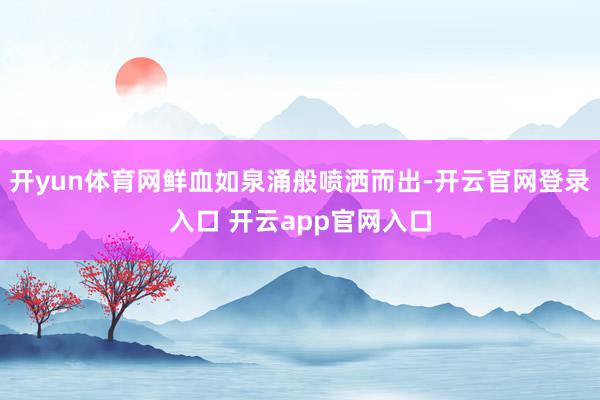 开yun体育网鲜血如泉涌般喷洒而出-开云官网登录入口 开云app官网入口