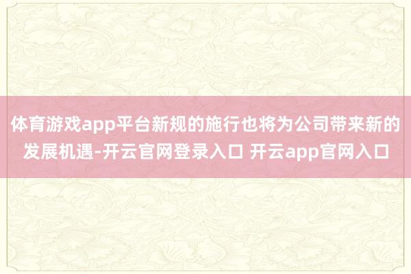 体育游戏app平台新规的施行也将为公司带来新的发展机遇-开云官网登录入口 开云app官网入口