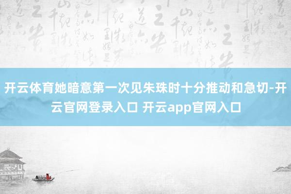 开云体育她暗意第一次见朱珠时十分推动和急切-开云官网登录入口 开云app官网入口