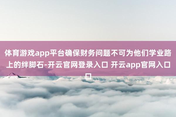 体育游戏app平台确保财务问题不可为他们学业路上的绊脚石-开云官网登录入口 开云app官网入口