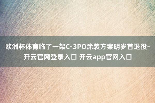 欧洲杯体育临了一架C-3PO涂装方案明岁首退役-开云官网登录入口 开云app官网入口