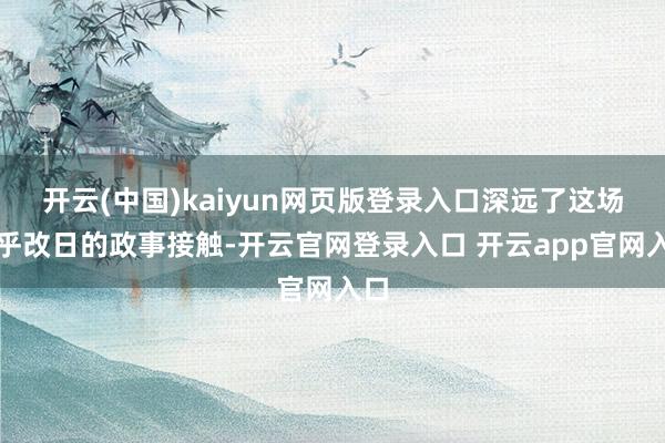 开云(中国)kaiyun网页版登录入口深远了这场关乎改日的政事接触-开云官网登录入口 开云app官网入口