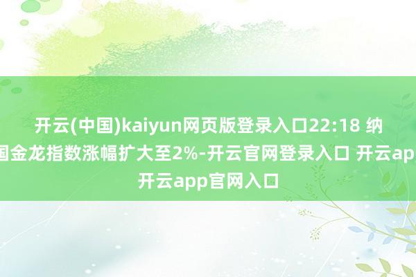 开云(中国)kaiyun网页版登录入口22:18 纳斯达克中国金龙指数涨幅扩大至2%-开云官网登录入口 开云app官网入口