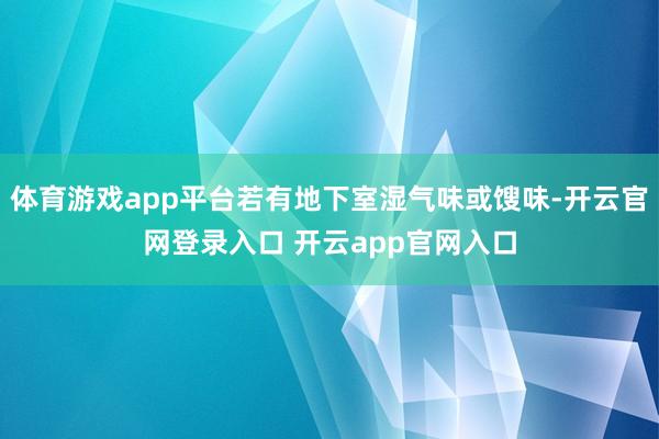 体育游戏app平台若有地下室湿气味或馊味-开云官网登录入口 开云app官网入口