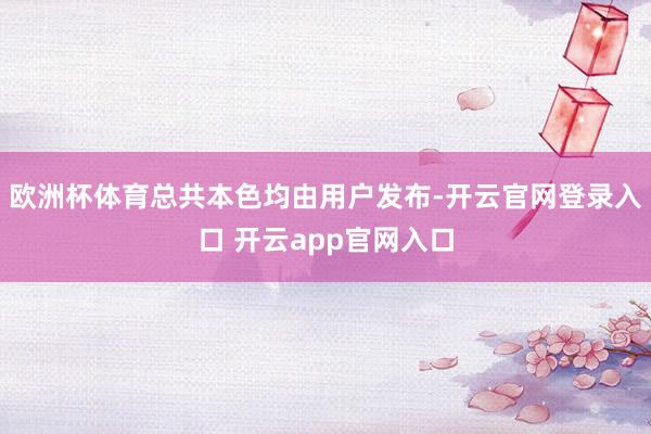 欧洲杯体育总共本色均由用户发布-开云官网登录入口 开云app官网入口