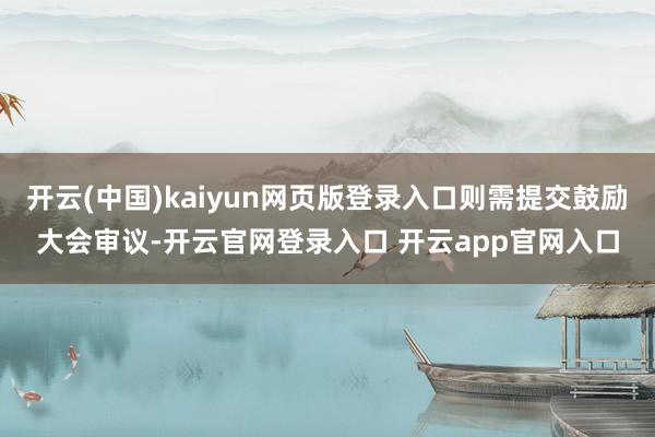 开云(中国)kaiyun网页版登录入口则需提交鼓励大会审议-开云官网登录入口 开云app官网入口