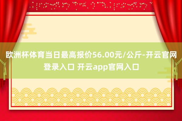 欧洲杯体育当日最高报价56.00元/公斤-开云官网登录入口 开云app官网入口