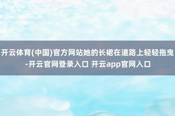 开云体育(中国)官方网站她的长裙在道路上轻轻拖曳-开云官网登录入口 开云app官网入口