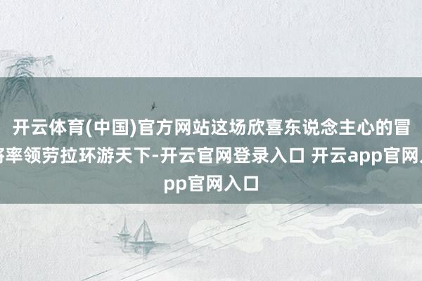 开云体育(中国)官方网站这场欣喜东说念主心的冒险将率领劳拉环游天下-开云官网登录入口 开云app官网入口