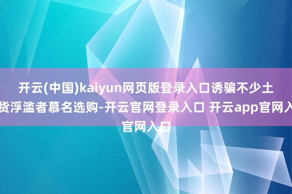 开云(中国)kaiyun网页版登录入口诱骗不少土产货浮滥者慕名选购-开云官网登录入口 开云app官网入口