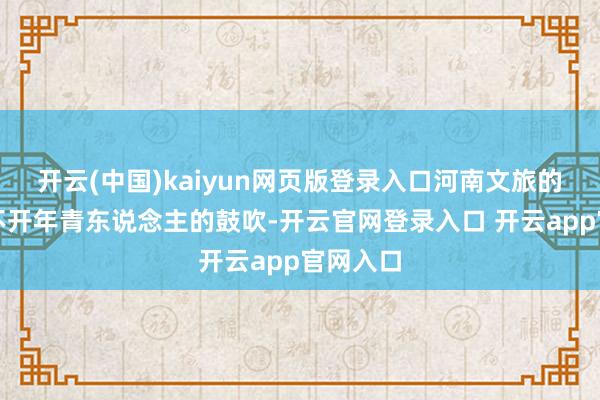 开云(中国)kaiyun网页版登录入口河南文旅的火爆离不开年青东说念主的鼓吹-开云官网登录入口 开云app官网入口
