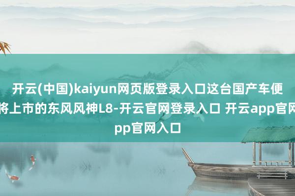开云(中国)kaiyun网页版登录入口这台国产车便是行将上市的东风风神L8-开云官网登录入口 开云app官网入口