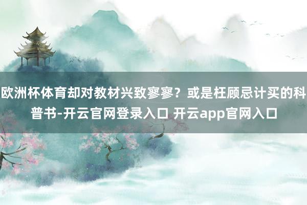 欧洲杯体育却对教材兴致寥寥?或是枉顾忌计买的科普书-开云官网登录入口 开云app官网入口