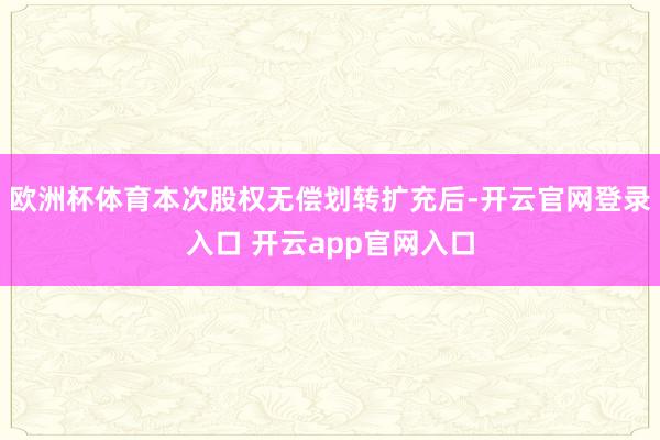 欧洲杯体育本次股权无偿划转扩充后-开云官网登录入口 开云app官网入口