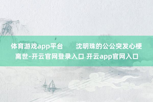 体育游戏app平台 沈明珠的公公突发心梗离世-开云官网登录入口 开云app官网入口