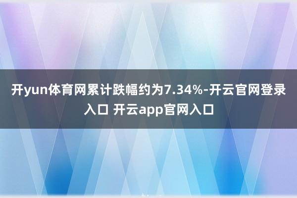 开yun体育网累计跌幅约为7.34%-开云官网登录入口 开云app官网入口