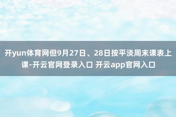 开yun体育网但9月27日、28日按平淡周末课表上课-开云官网登录入口 开云app官网入口