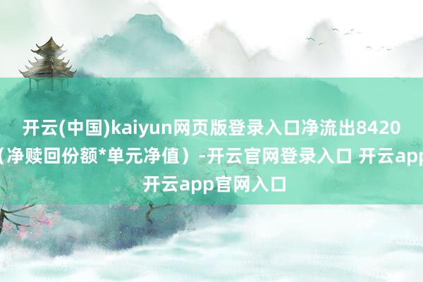 开云(中国)kaiyun网页版登录入口净流出8420.46万元（净赎回份额*单元净值）-开云官网登录入口 开云app官网入口