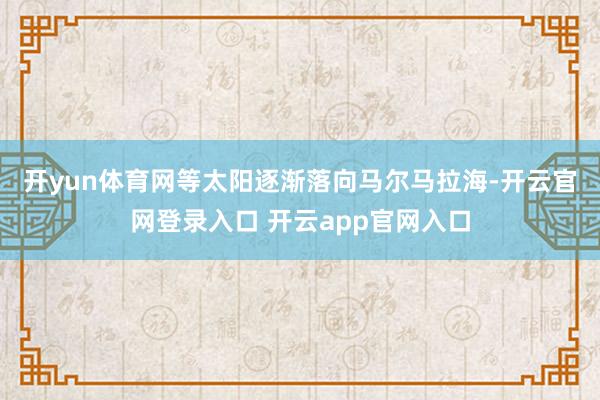 开yun体育网　　等太阳逐渐落向马尔马拉海-开云官网登录入口 开云app官网入口