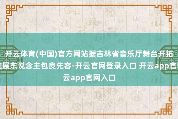 开云体育(中国)官方网站据吉林省音乐厅舞台开拓安装施展东说念主包良先容-开云官网登录入口 开云app官网入口