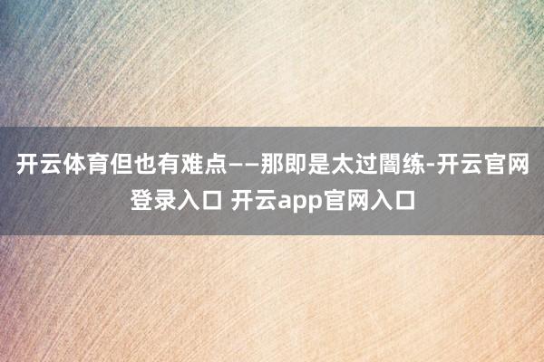 开云体育但也有难点——那即是太过闇练-开云官网登录入口 开云app官网入口