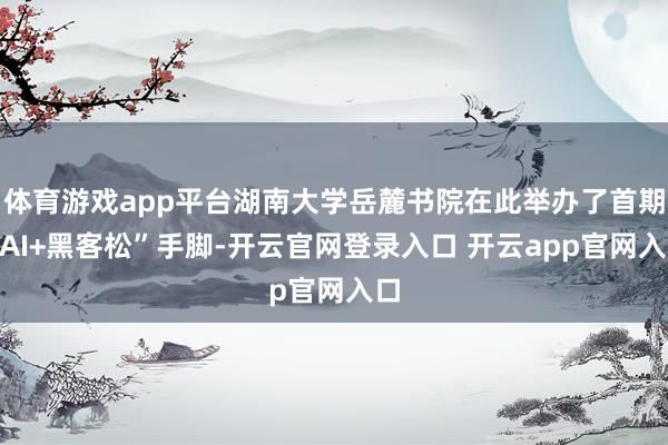 体育游戏app平台湖南大学岳麓书院在此举办了首期“AI+黑客松”手脚-开云官网登录入口 开云app官网入口