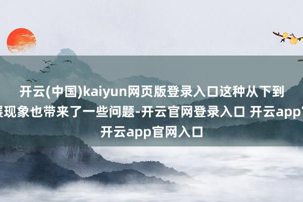 开云(中国)kaiyun网页版登录入口这种从下到上的发展现象也带来了一些问题-开云官网登录入口 开云app官网入口