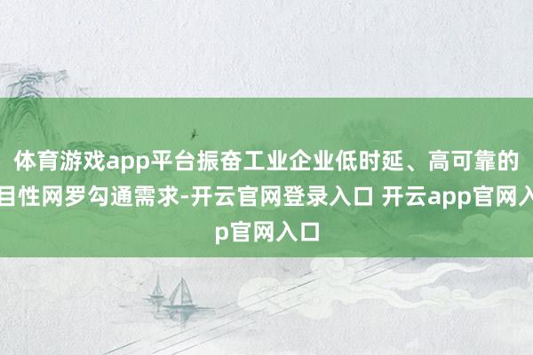 体育游戏app平台振奋工业企业低时延、高可靠的细目性网罗勾通需求-开云官网登录入口 开云app官网入口