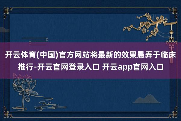开云体育(中国)官方网站将最新的效果愚弄于临床推行-开云官网登录入口 开云app官网入口