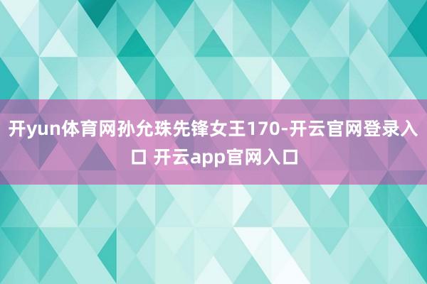 开yun体育网孙允珠先锋女王170-开云官网登录入口 开云app官网入口