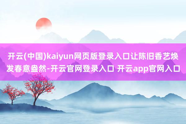 开云(中国)kaiyun网页版登录入口让陈旧香艺焕发春意盎然-开云官网登录入口 开云app官网入口