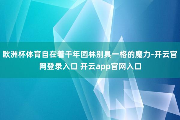 欧洲杯体育自在着千年园林别具一格的魔力-开云官网登录入口 开云app官网入口