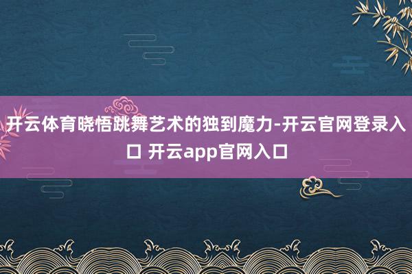 开云体育晓悟跳舞艺术的独到魔力-开云官网登录入口 开云app官网入口